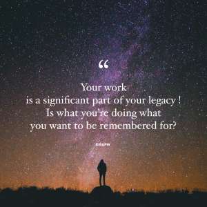 Your work is part of your legacy, is it what you want to be remembered for?
